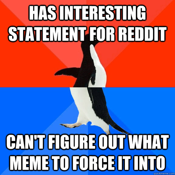 Has interesting statement for reddit Can't figure out what meme to force it into  Socially Awesome Awkward Penguin