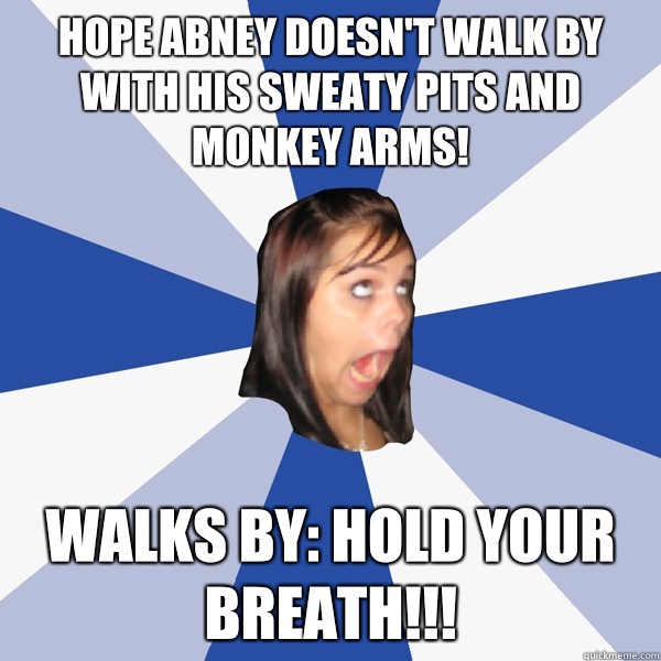 Hope Abney doesn't walk by with his sweaty pits and monkey arms! Walks by: Hold your breath!!!  Annoying Facebook Girl