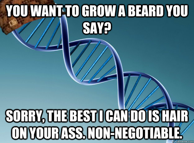 You want to grow a beard you say? Sorry, the best i can do is hair on your ass. Non-negotiable. - You want to grow a beard you say? Sorry, the best i can do is hair on your ass. Non-negotiable.  Scumbag Genetics