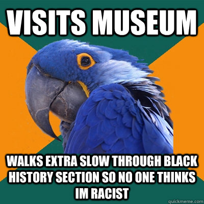 visits museum walks extra slow through black history section so no one thinks im racist  Paranoid Parrot