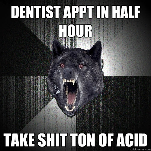 Dentist Appt in half hour take shit ton of acid   Insanity Wolf