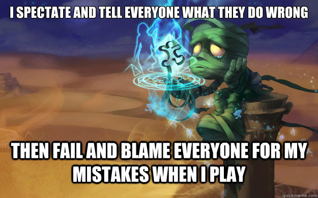 I spectate and tell everyone what they do wrong Then fail and blame everyone for my mistakes when I play - I spectate and tell everyone what they do wrong Then fail and blame everyone for my mistakes when I play  Amumu League of Legends