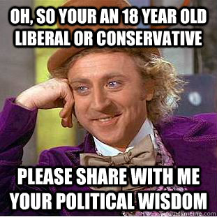 oh, so your an 18 year old liberal or conservative please share with me your political wisdom  Creepy Wonka