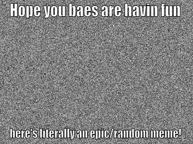 HOPE YOU BAES ARE HAVIN FUN HERE'S LITERALLY AN EPIC/RANDOM MEME! Misc