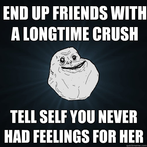 End up friends with a longtime crush Tell self you never had feelings for her  Forever Alone