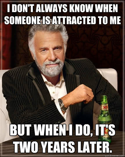 I don't always know when someone is attracted to me But when I do, it's two years later. - I don't always know when someone is attracted to me But when I do, it's two years later.  The Most Interesting Man In The World