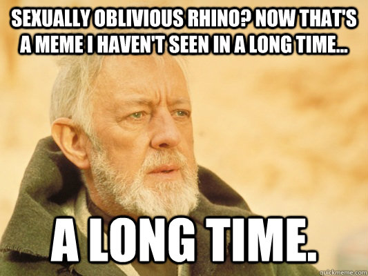 Sexually Oblivious Rhino? Now that's a meme I haven't seen in a long time... a long time.  Obi Wan
