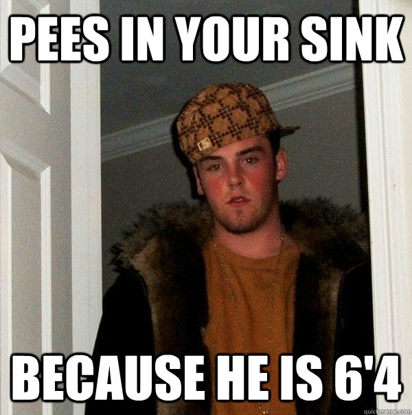 Pees in your sink because he is 6'4   Scumbag Steve