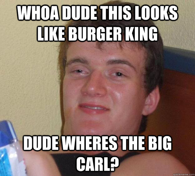 Whoa dude this looks like Burger King Dude wheres the Big Carl? - Whoa dude this looks like Burger King Dude wheres the Big Carl?  10 Guy
