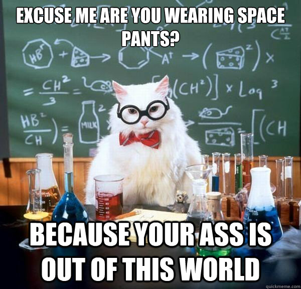 Excuse me are you wearing space pants? Because your ass is out of this world  