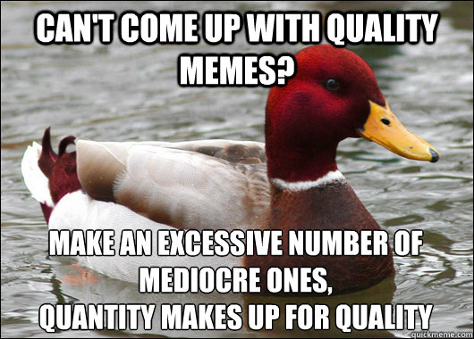 can't come up with quality memes? make an excessive number of mediocre ones,
quantity makes up for quality  Malicious Advice Mallard