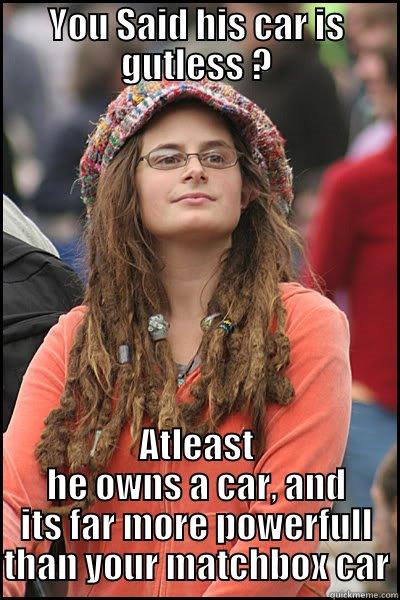 YOU SAID HIS CAR IS GUTLESS ? ATLEAST HE OWNS A CAR, AND ITS FAR MORE POWERFULL THAN YOUR MATCHBOX CAR College Liberal