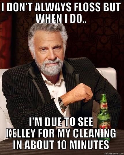 I DON'T ALWAYS FLOSS BUT WHEN I DO.. I'M DUE TO SEE KELLEY FOR MY CLEANING IN ABOUT 10 MINUTES The Most Interesting Man In The World