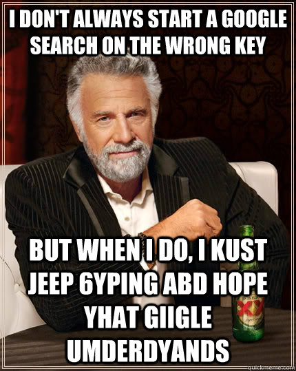 I don't always start a google search on the wrong key But when I do, i kust jeep 6yping abd hope yhat giigle umderdyands - I don't always start a google search on the wrong key But when I do, i kust jeep 6yping abd hope yhat giigle umderdyands  The Most Interesting Man In The World