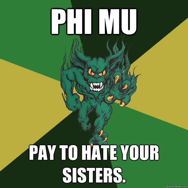 Phi Mu Pay to hate your sisters.  Green Terror