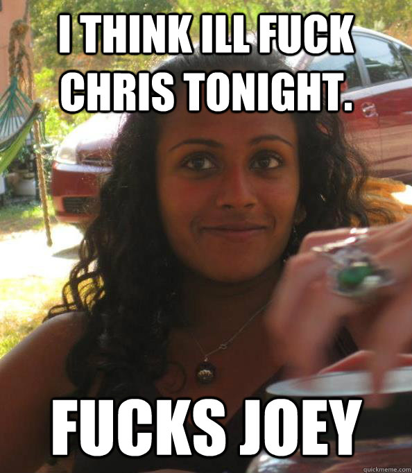 I think ill fuck chris tonight. Fucks Joey  Neha The NeWhore