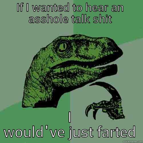 IF I WANTED TO HEAR AN ASSHOLE TALK SHIT I WOULD'VE JUST FARTED Philosoraptor