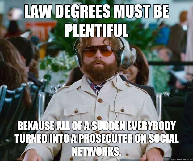 Law degrees must be plentiful Bexause All of a sudden everybody turned into a prosecuter on social networks.  