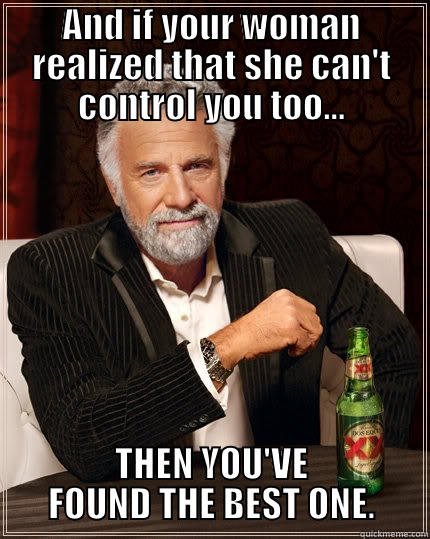 AND IF YOUR WOMAN REALIZED THAT SHE CAN'T CONTROL YOU TOO... THEN YOU'VE FOUND THE BEST ONE. The Most Interesting Man In The World