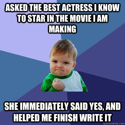 Asked the best Actress I know to star in the movie I am making  She Immediately said yes, and helped me finish write it - Asked the best Actress I know to star in the movie I am making  She Immediately said yes, and helped me finish write it  Success Kid