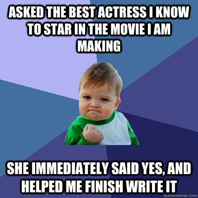Asked the best Actress I know to star in the movie I am making  She Immediately said yes, and helped me finish write it  Success Kid