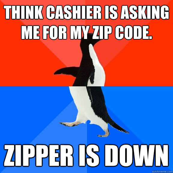 Think cashier is asking me for my zip code.  Zipper is down  Socially Awesome Awkward Penguin