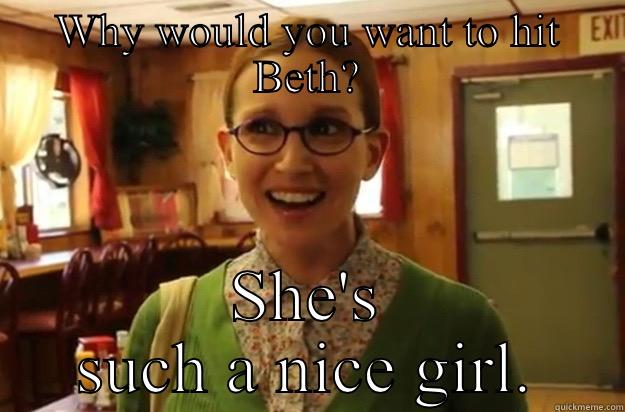 WHY WOULD YOU WANT TO HIT BETH? SHE'S SUCH A NICE GIRL. Sexually Oblivious Female