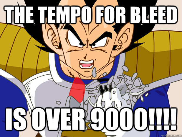 the tempo for bleed is over 9000!!!! - the tempo for bleed is over 9000!!!!  Over 9000