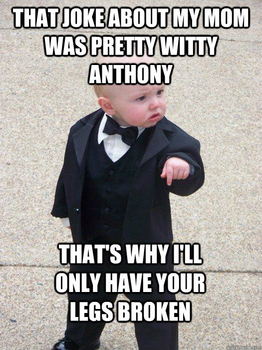 That joke about my mom was pretty witty Anthony That's why I'll only have your legs broken - That joke about my mom was pretty witty Anthony That's why I'll only have your legs broken  Baby Godfather