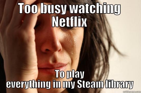 TOO BUSY WATCHING NETFLIX TO PLAY EVERYTHING IN MY STEAM LIBRARY First World Problems