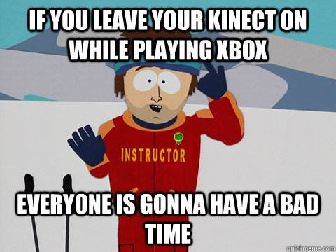 if you leave your Kinect on while playing xbox Everyone is gonna have a bad time  Youre gonna have a bad time
