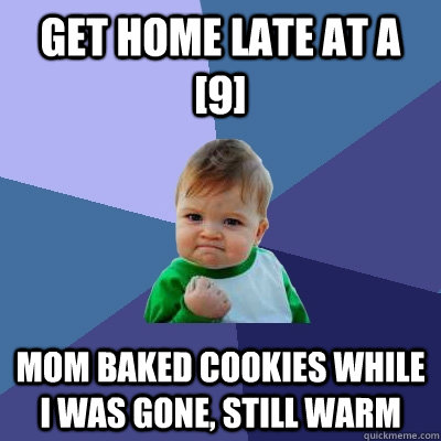 Get home late at a [9] mom baked cookies while i was gone, still warm  Success Kid