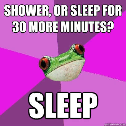 shower, or sleep for 30 more minutes? sleep  Foul Bachelorette Frog
