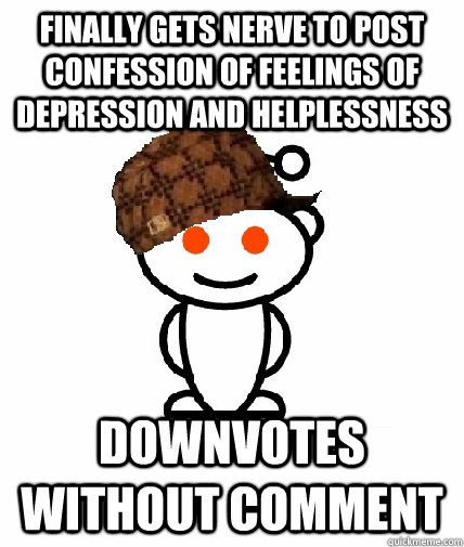 Finally gets nerve to post confession of feelings of depression and helplessness Downvotes without comment  Scumbag Reddit