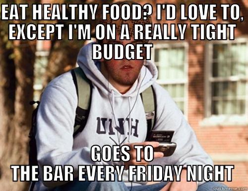 EAT HEALTHY FOOD? I'D LOVE TO, EXCEPT I'M ON A REALLY TIGHT BUDGET GOES TO THE BAR EVERY FRIDAY NIGHT - EAT HEALTHY FOOD? I'D LOVE TO, EXCEPT I'M ON A REALLY TIGHT BUDGET GOES TO THE BAR EVERY FRIDAY NIGHT Scumbag College Freshman