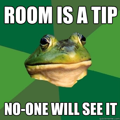 room is a tip no-one will see it  Foul Bachelor Frog