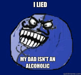 I lied My dad isn't an alcoholic - I lied My dad isn't an alcoholic  I lied in the knee