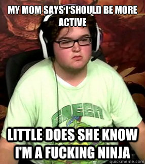 My Mom says I should be more active Little does she know I'm a fucking ninja  