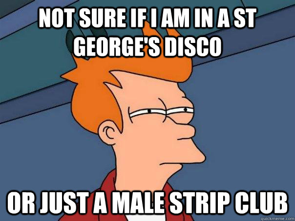 Not sure if i am in a st george's disco Or just a male strip club  Futurama Fry