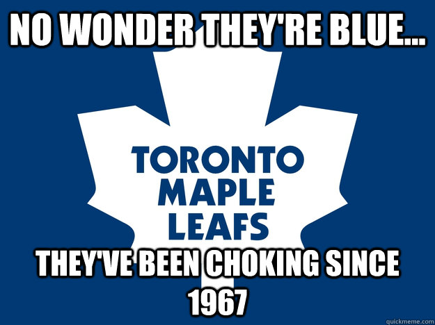 no wonder they're blue... they've been choking since 1967  Toronto Maple Leafs
