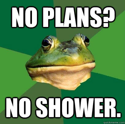 no plans? no shower.  Foul Bachelor Frog