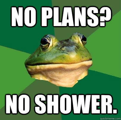 no plans? no shower.  