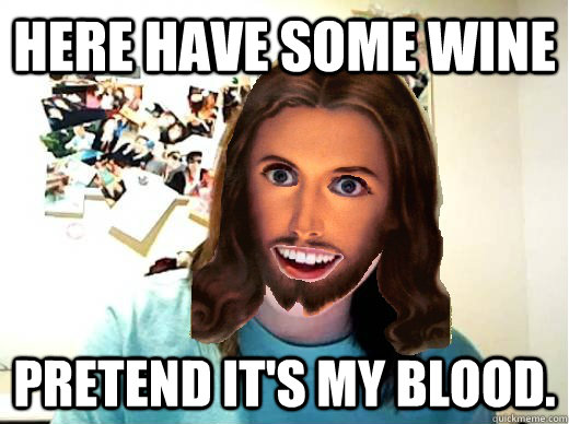 HERE HAVE SOME WINE PRETEND IT'S MY BLOOD.  Overly Attached Jesus