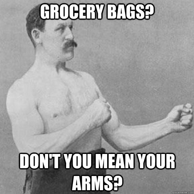 Grocery bags? Don't you mean your arms?  overly manly man
