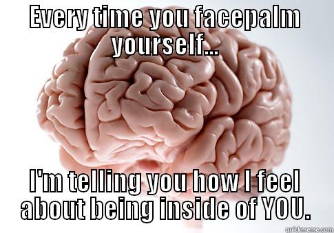 EVERY TIME YOU FACEPALM YOURSELF... I'M TELLING YOU HOW I FEEL ABOUT BEING INSIDE OF YOU. Scumbag Brain