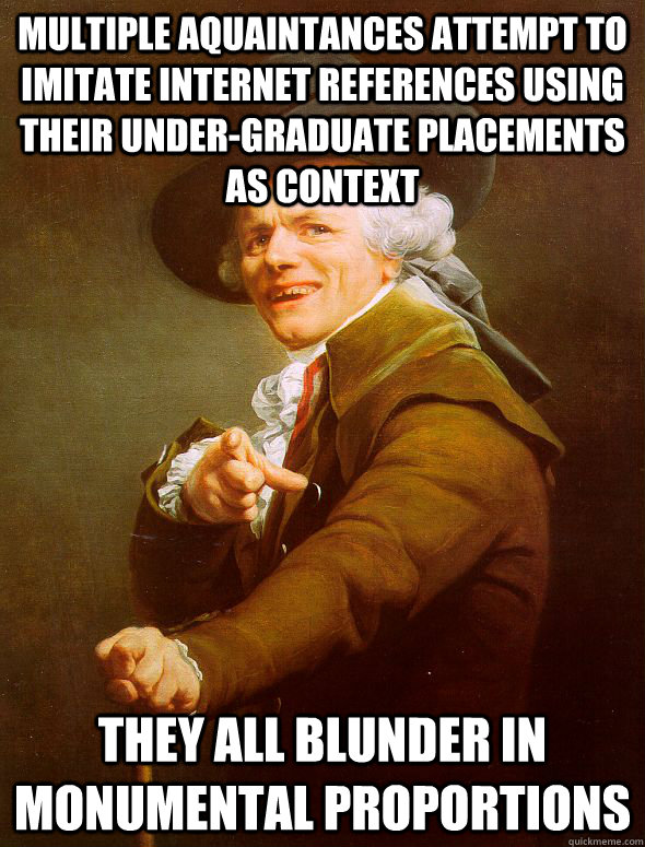 Multiple Aquaintances attempt to imitate internet references using their under-graduate Placements as context They all blunder in monumental proportions  Joseph Ducreux