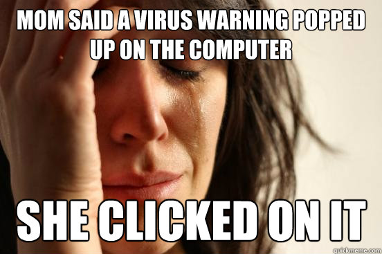 Mom said a virus warning popped up on the computer she clicked on it  First World Problems