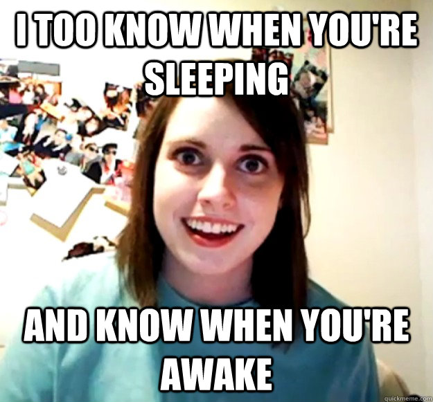 I too know when you're sleeping  and know when you're awake - I too know when you're sleeping  and know when you're awake  Overly Attached Girlfriend