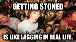 Getting stoned Is like lagging in real life.  