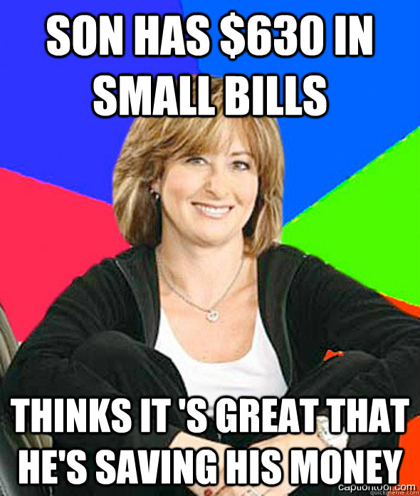 Son has $630 in small bills Thinks it 's great that he's saving his money  sheltered suburban mom